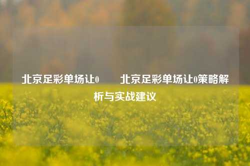 北京足彩单场让0✌️北京足彩单场让0策略解析与实战建议