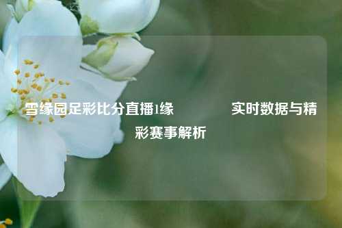 雪缘园足彩比分直播1缘🌈实时数据与精彩赛事解析
