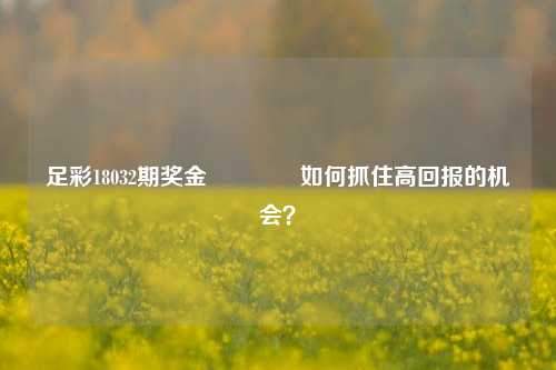 足彩18032期奖金🥉如何抓住高回报的机会？