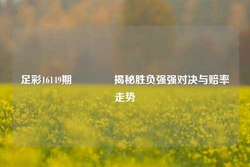 足彩16149期🏆揭秘胜负强强对决与赔率走势