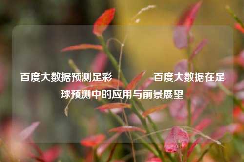 百度大数据预测足彩🥈百度大数据在足球预测中的应用与前景展望
