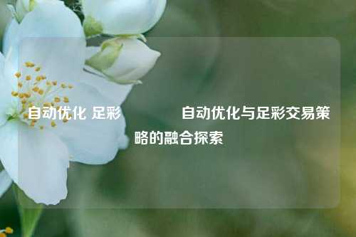自动优化 足彩🥉自动优化与足彩交易策略的融合探索