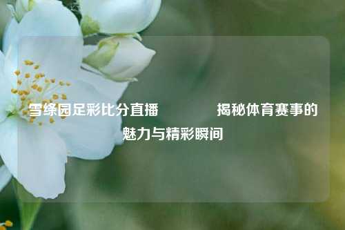 雪绦园足彩比分直播🏆揭秘体育赛事的魅力与精彩瞬间