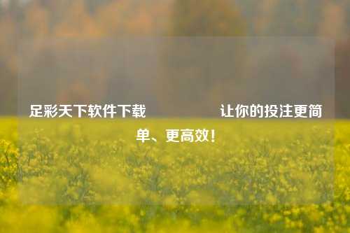足彩天下软件下载🎖️让你的投注更简单、更高效！