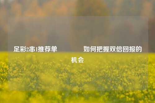 足彩2串1推荐单🏆如何把握双倍回报的机会