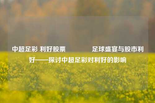 中超足彩 利好股票🥇足球盛宴与股市利好——探讨中超足彩对利好的影响