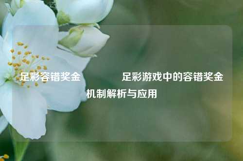 足彩容错奖金🏅足彩游戏中的容错奖金机制解析与应用
