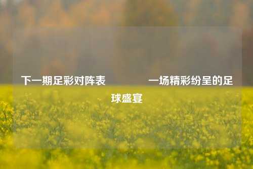 下一期足彩对阵表🏆一场精彩纷呈的足球盛宴