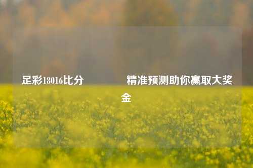 足彩18016比分🌈精准预测助你赢取大奖金