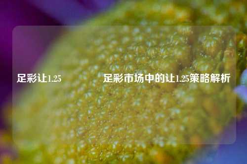 足彩让1.25🌈足彩市场中的让1.25策略解析