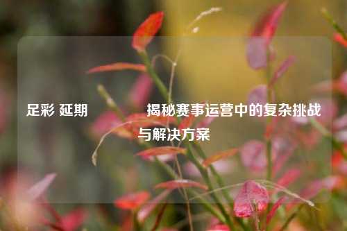 足彩 延期🥇揭秘赛事运营中的复杂挑战与解决方案