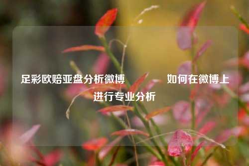 足彩欧赔亚盘分析微博🥉如何在微博上进行专业分析