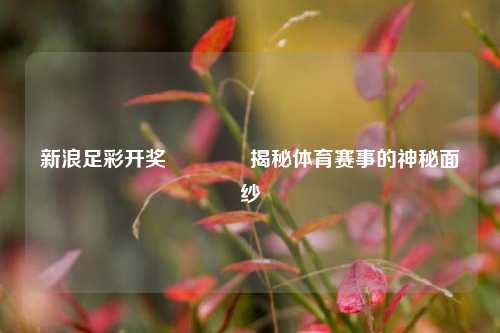 新浪足彩开奖🏆揭秘体育赛事的神秘面纱