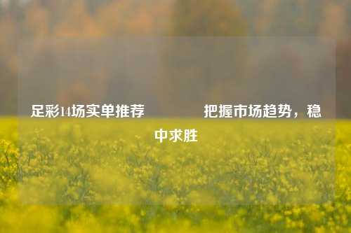 足彩14场实单推荐🥈把握市场趋势，稳中求胜