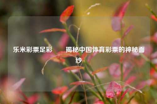 乐米彩票足彩✌️揭秘中国体育彩票的神秘面纱