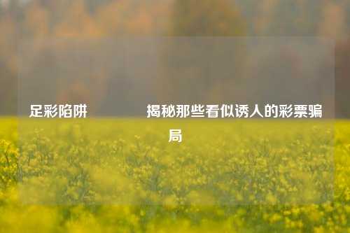 足彩陷阱🌈揭秘那些看似诱人的彩票骗局