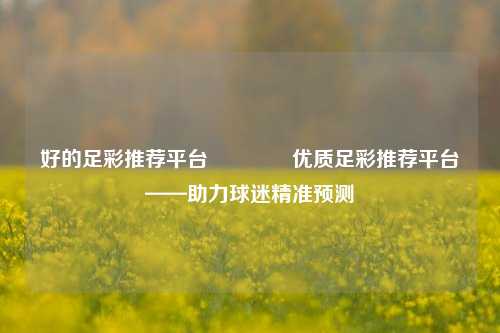 好的足彩推荐平台🏆优质足彩推荐平台——助力球迷精准预测