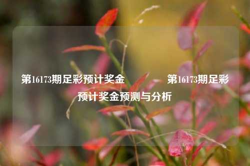第16173期足彩预计奖金🥈第16173期足彩预计奖金预测与分析
