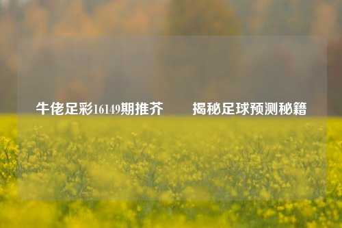 牛佬足彩16149期推芥✌️揭秘足球预测秘籍