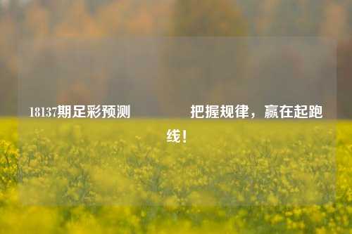 18137期足彩预测🥈把握规律，赢在起跑线！