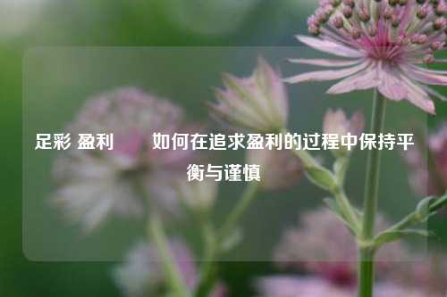 足彩 盈利✌️如何在追求盈利的过程中保持平衡与谨慎