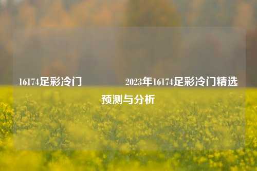 16174足彩冷门👉2023年16174足彩冷门精选预测与分析