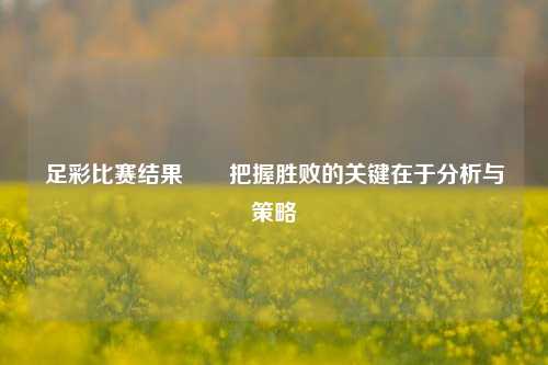 足彩比赛结果✌️把握胜败的关键在于分析与策略
