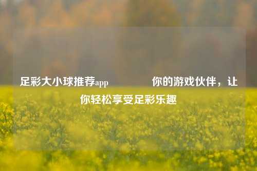 足彩大小球推荐app🥉你的游戏伙伴，让你轻松享受足彩乐趣