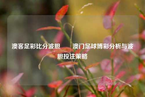 澳客足彩比分波胆✌️澳门足球博彩分析与波胆投注策略