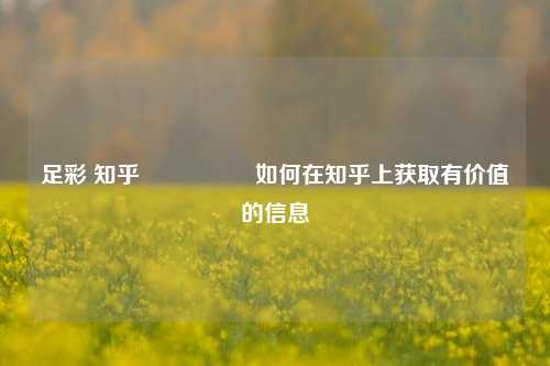 足彩 知乎🎖️如何在知乎上获取有价值的信息