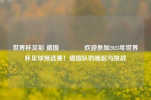 世界杯足彩 德国🥉欢迎参加2023年世界杯足球预选赛！德国队的崛起与挑战