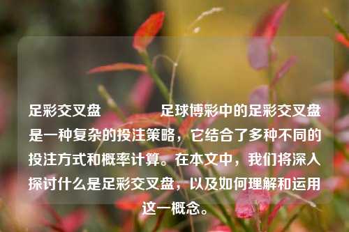 足彩交叉盘🥉足球博彩中的足彩交叉盘是一种复杂的投注策略，它结合了多种不同的投注方式和概率计算。在本文中，我们将深入探讨什么是足彩交叉盘，以及如何理解和运用这一概念。