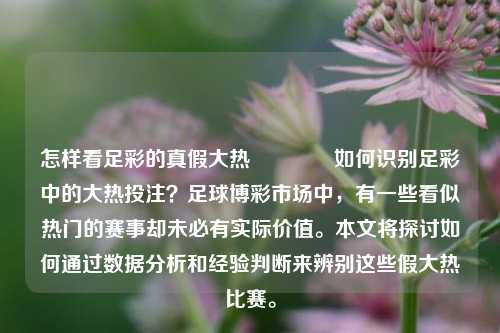 怎样看足彩的真假大热🏅如何识别足彩中的大热投注？足球博彩市场中，有一些看似热门的赛事却未必有实际价值。本文将探讨如何通过数据分析和经验判断来辨别这些假大热比赛。