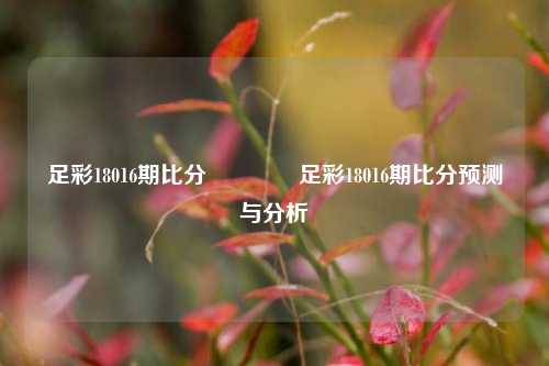 足彩18016期比分🏆足彩18016期比分预测与分析