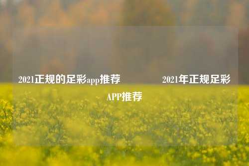 2021正规的足彩app推荐🏅2021年正规足彩APP推荐