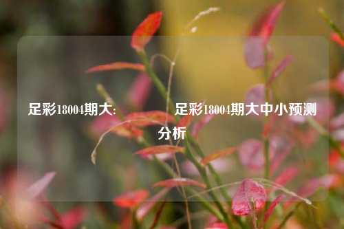 足彩18004期大:🏆足彩18004期大中小预测分析