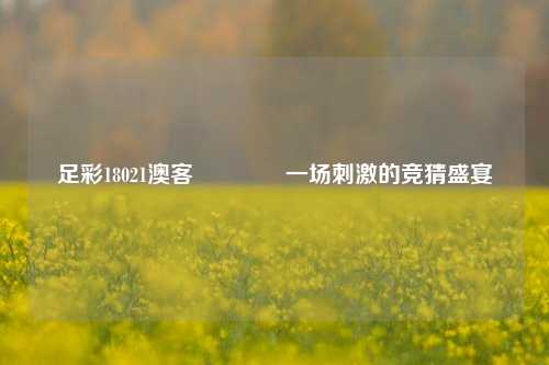 足彩18021澳客👈一场刺激的竞猜盛宴