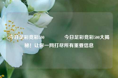 今日足彩竞彩500👉今日足彩竞彩500大揭秘！让你一网打尽所有重要信息