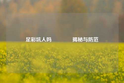 足彩坑人吗🥉揭秘与防范