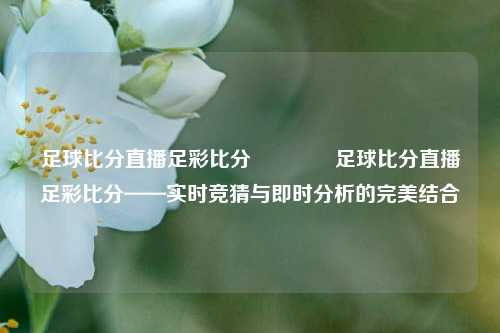 足球比分直播足彩比分👉足球比分直播足彩比分——实时竞猜与即时分析的完美结合