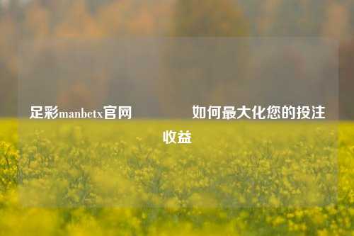 足彩manbetx官网🏅如何最大化您的投注收益