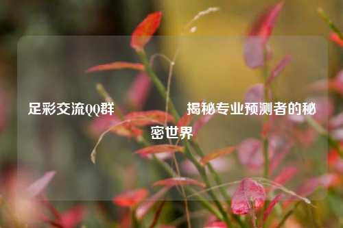 足彩交流QQ群🎖️揭秘专业预测者的秘密世界