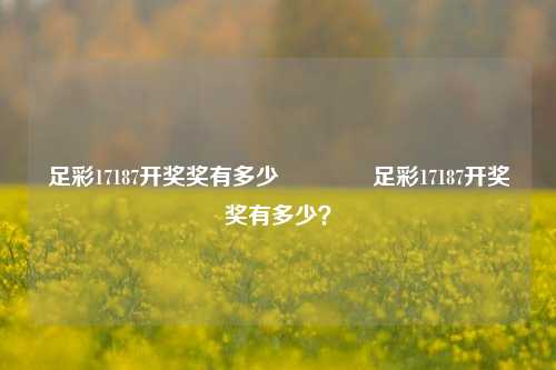 足彩17187开奖奖有多少🥇足彩17187开奖奖有多少？