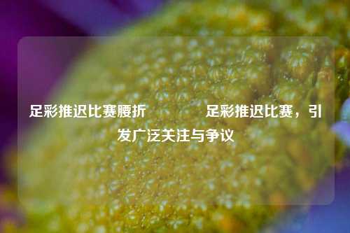 足彩推迟比赛腰折👍足彩推迟比赛，引发广泛关注与争议