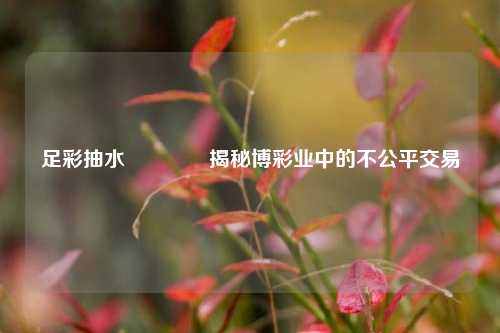 足彩抽水🥉揭秘博彩业中的不公平交易