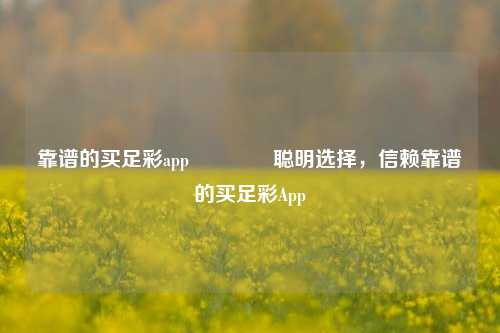 靠谱的买足彩app🥇聪明选择，信赖靠谱的买足彩App