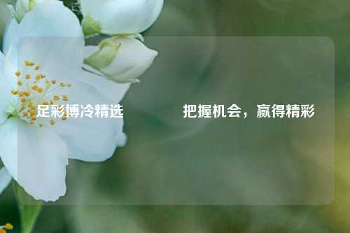 足彩博冷精选🏅把握机会，赢得精彩