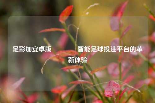 足彩加安卓版🌈智能足球投注平台的革新体验