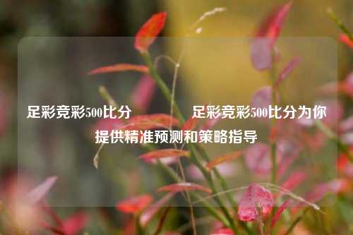 足彩竞彩500比分🌈足彩竞彩500比分为你提供精准预测和策略指导