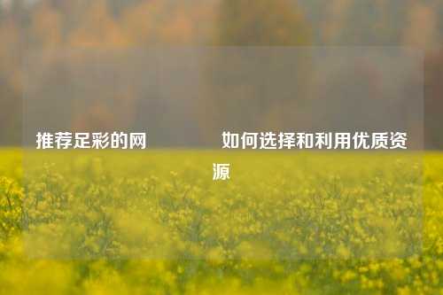推荐足彩的网👍如何选择和利用优质资源